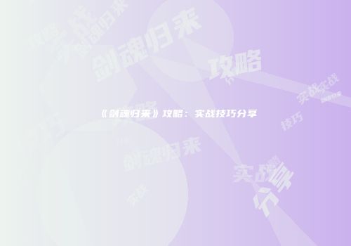《剑魂归来》攻略：实战技巧分享