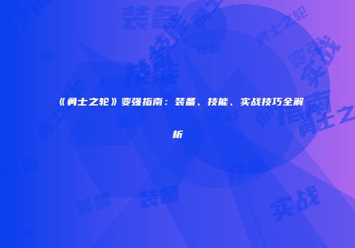 《勇士之轮》变强指南：装备、技能、实战技巧全解析