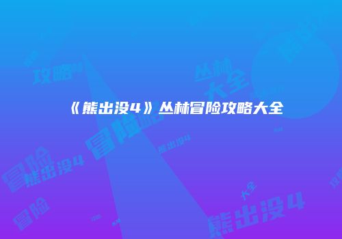 《熊出没4》丛林冒险攻略大全