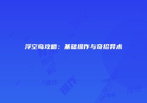 浮空岛攻略：基础操作与奇招异术