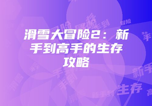 滑雪大冒险2：新手到高手的生存攻略