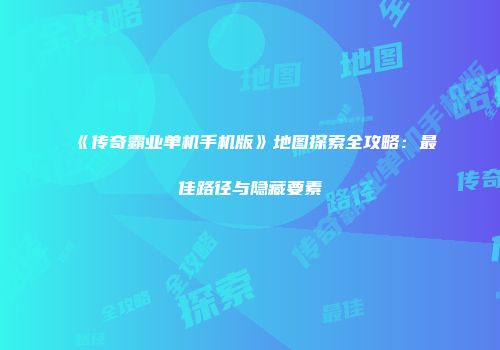 《传奇霸业单机手机版》地图探索全攻略：最佳路径与隐藏要素