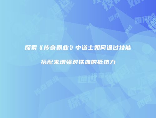 探索《传奇霸业》中道士如何通过技能搭配来增强对铁血的抵抗力