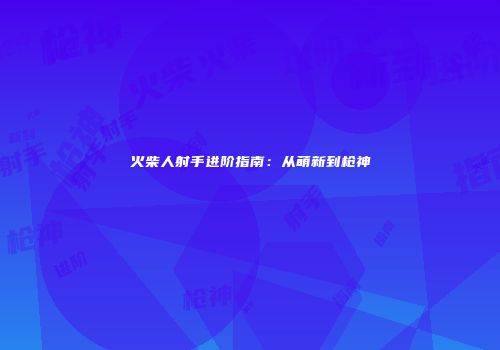 火柴人射手进阶指南：从萌新到枪神