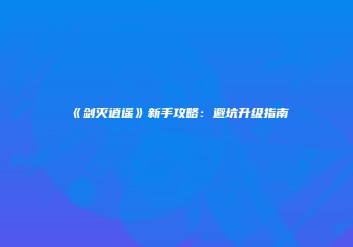 《剑灭逍遥》新手攻略:避坑升级指南
