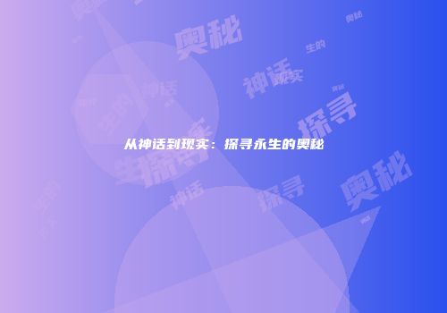 从神话到现实：探寻永生的奥秘