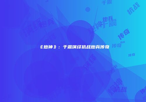 《炮神》：于震演绎抗战炮兵传奇