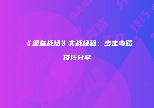 《堡垒战场》实战经验：少走弯路技巧分享