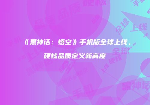 《黑神话：悟空》手机版全球上线，硬核品质定义新高度