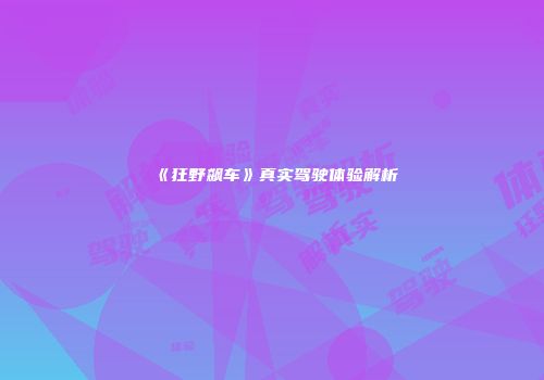 《狂野飙车》真实驾驶体验解析