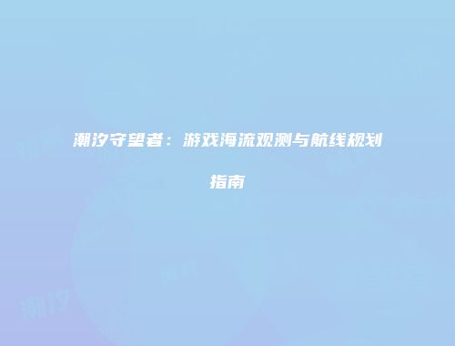 潮汐守望者:游戏海流观测与航线规划指南
