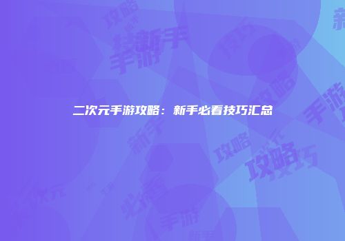 二次元手游攻略：新手必看技巧汇总