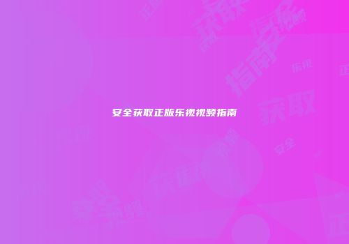 安全获取正版乐视视频指南