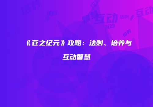 《苍之纪元》攻略：法则、培养与互动智慧