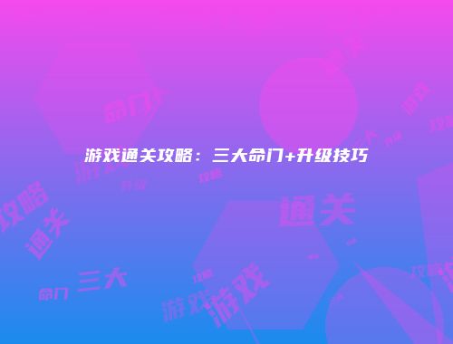 游戏通关攻略：三大命门+升级技巧