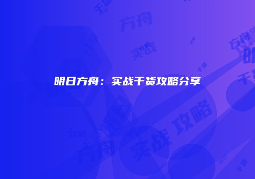 明日方舟：实战干货攻略分享