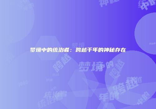 梦境中的统治者：跨越千年的神秘存在