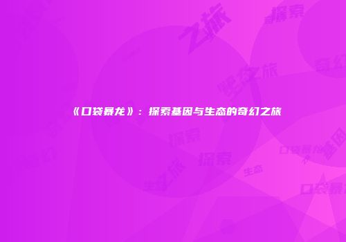 《口袋暴龙》：探索基因与生态的奇幻之旅