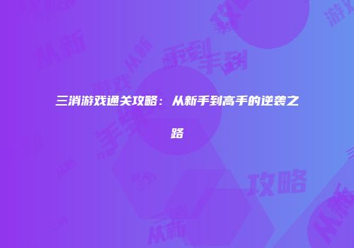 三消游戏通关攻略：从新手到高手的逆袭之路