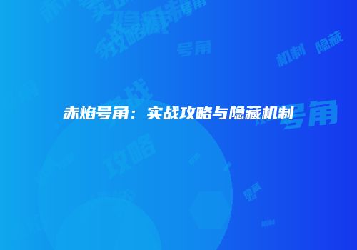 赤焰号角：实战攻略与隐藏机制