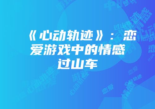 《心动轨迹》:恋爱游戏中的情感过山车