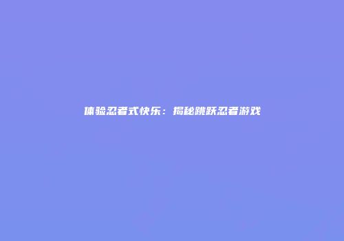体验忍者式快乐：揭秘跳跃忍者游戏