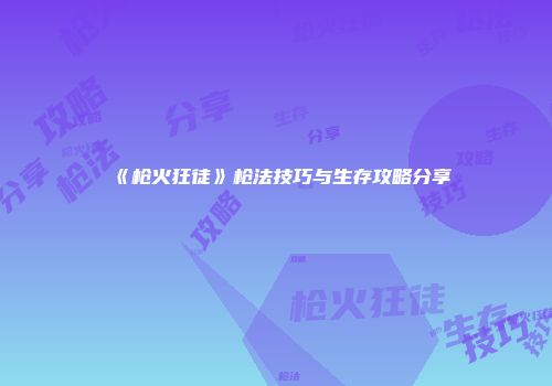 《枪火狂徒》枪法技巧与生存攻略分享