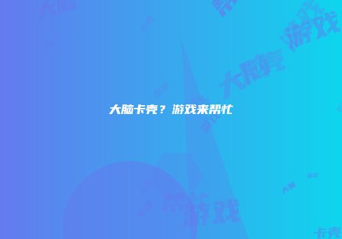 大脑卡壳？游戏来帮忙