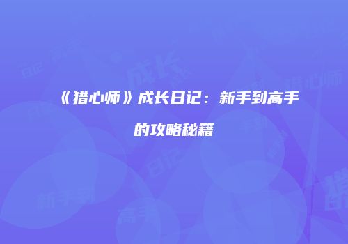 《猎心师》成长日记:新手到高手的攻略秘籍