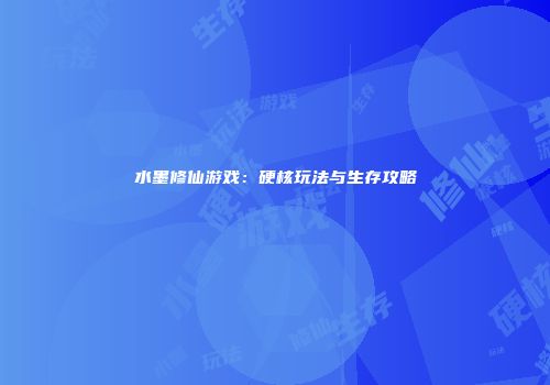 水墨修仙游戏：硬核玩法与生存攻略