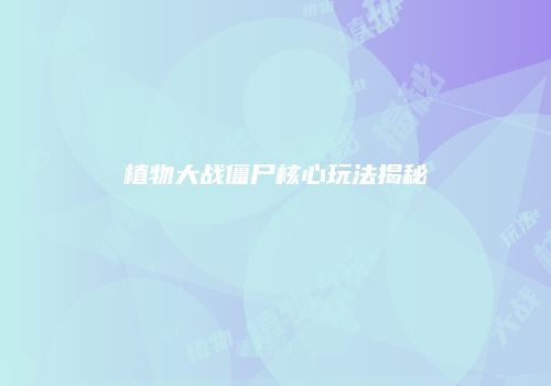 植物大战僵尸核心玩法揭秘