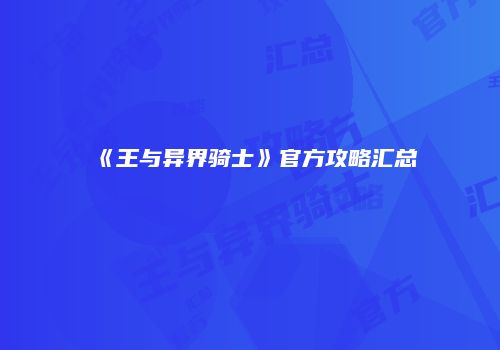 《王与异界骑士》官方攻略汇总