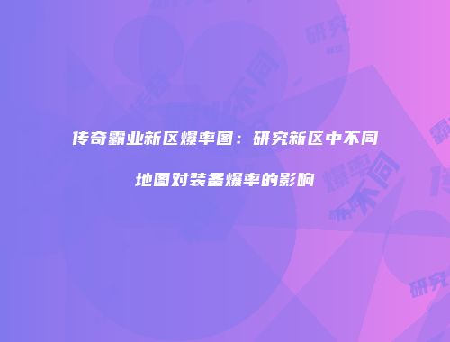 传奇霸业新区爆率图：研究新区中不同地图对装备爆率的影响
