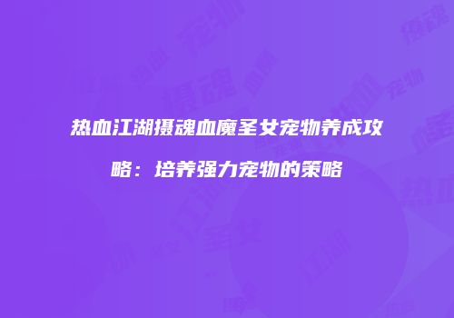 热血江湖摄魂血魔圣女宠物养成攻略：培养强力宠物的策略