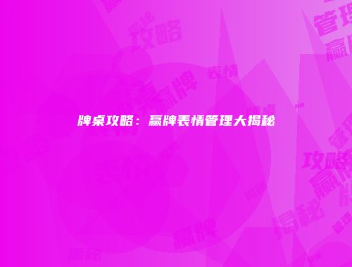 牌桌攻略：赢牌表情管理大揭秘