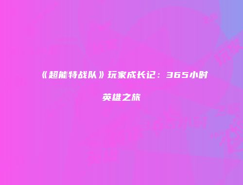 《超能特战队》玩家成长记：365小时英雄之旅