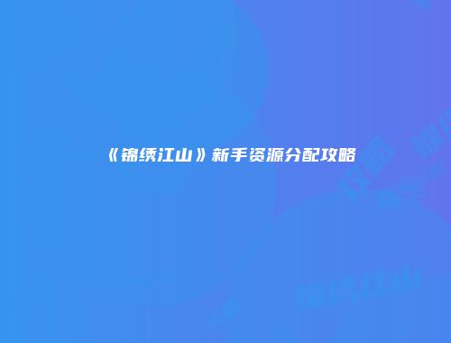《锦绣江山》新手资源分配攻略