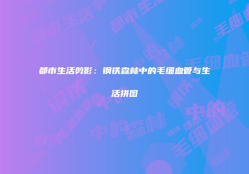 都市生活剪影:钢铁森林中的毛细血管与生活拼图