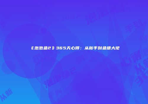 《泡泡鱼2》365天心得：从新手到鱼塘大佬