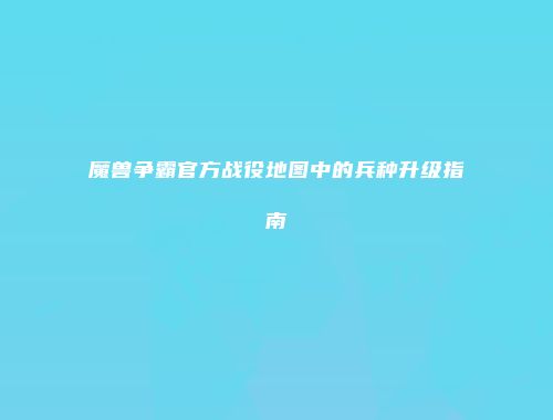 魔兽争霸官方战役地图中的兵种升级指南
