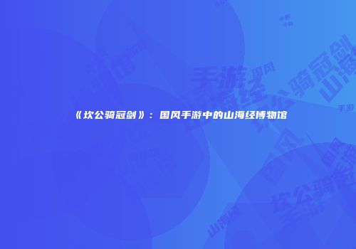 《坎公骑冠剑》：国风手游中的山海经博物馆