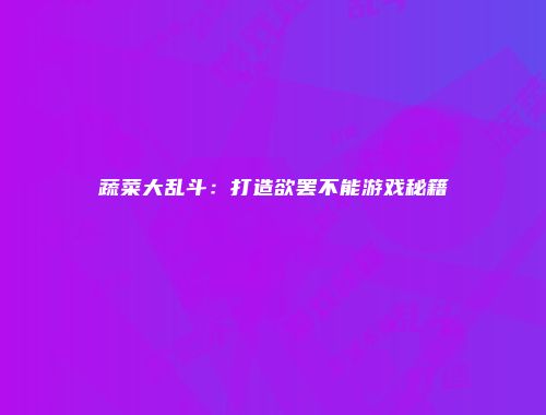 蔬菜大乱斗：打造欲罢不能游戏秘籍
