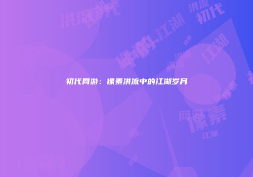 初代网游：像素洪流中的江湖岁月