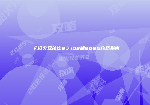 《枪火兄弟连2》iOS版2025攻略指南