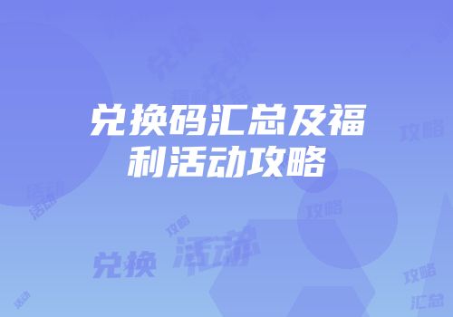 兑换码汇总及福利活动攻略