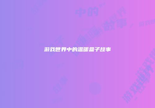 游戏世界中的温暖盒子故事
