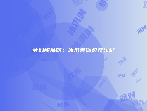 梦幻甜品站：冰淇淋派对欢乐记