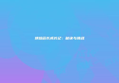 烘焙店长成长记：秘诀与挑战