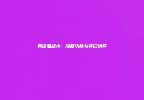 翼课老版本：隐藏功能与怀旧情怀