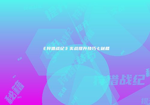 《狩猎战纪》实战提升技巧七秘籍